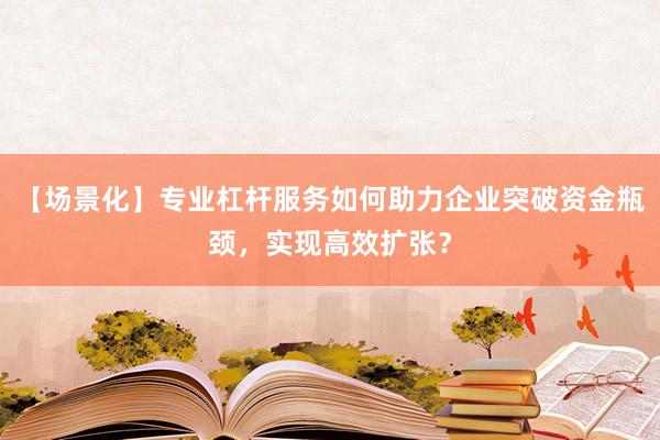 【场景化】专业杠杆服务如何助力企业突破资金瓶颈，实现高效扩张？