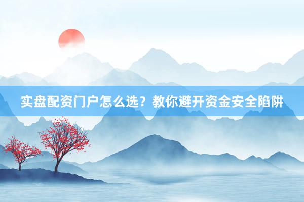 实盘配资门户怎么选？教你避开资金安全陷阱