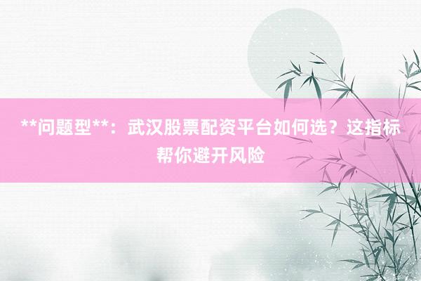 **问题型**：武汉股票配资平台如何选？这指标帮你避开风险