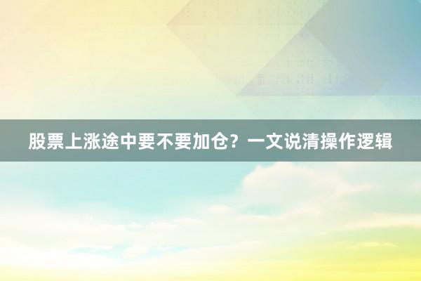 股票上涨途中要不要加仓？一文说清操作逻辑