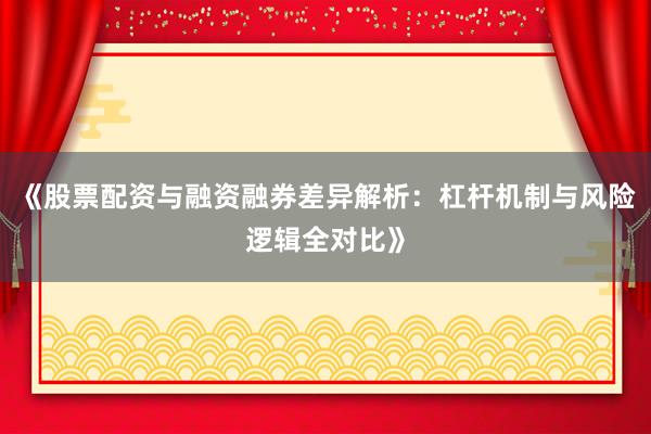 《股票配资与融资融券差异解析：杠杆机制与风险逻辑全对比》