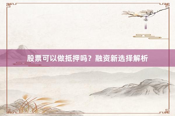 股票可以做抵押吗？融资新选择解析