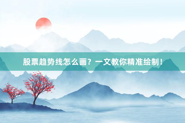 股票趋势线怎么画？一文教你精准绘制！