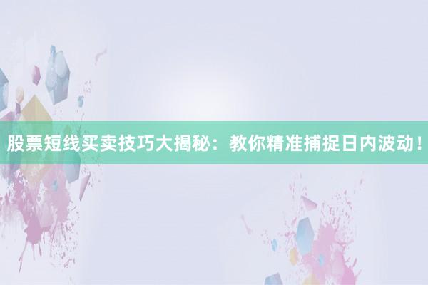 股票短线买卖技巧大揭秘：教你精准捕捉日内波动！