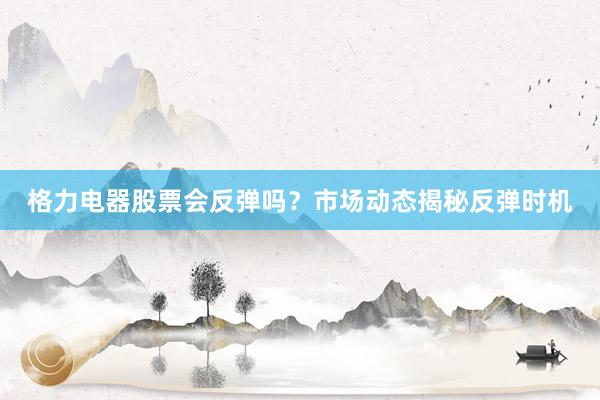 格力电器股票会反弹吗？市场动态揭秘反弹时机