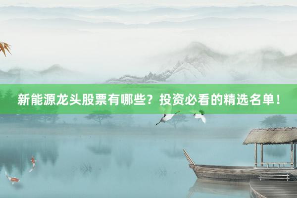新能源龙头股票有哪些？投资必看的精选名单！