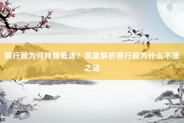 银行股为何持续低迷？深度解析银行股为什么不涨之谜