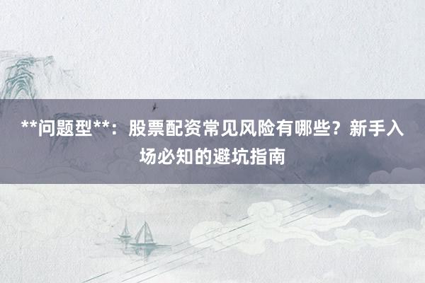 **问题型**：股票配资常见风险有哪些？新手入场必知的避坑指南