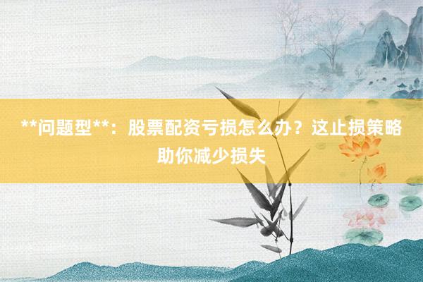 **问题型**：股票配资亏损怎么办？这止损策略助你减少损失