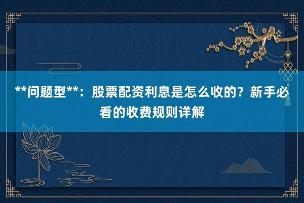 **问题型**：股票配资利息是怎么收的？新手必看的收费规则详解