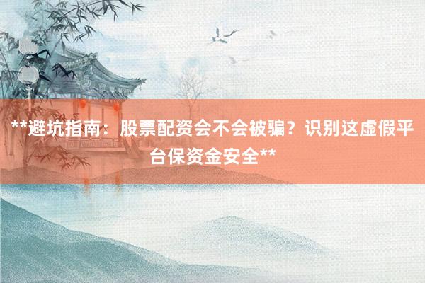 **避坑指南：股票配资会不会被骗？识别这虚假平台保资金安全**