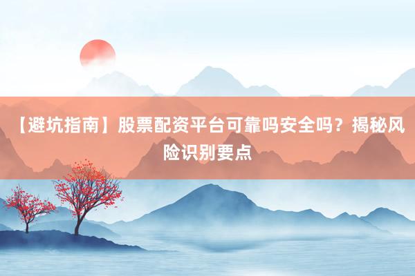 【避坑指南】股票配资平台可靠吗安全吗？揭秘风险识别要点