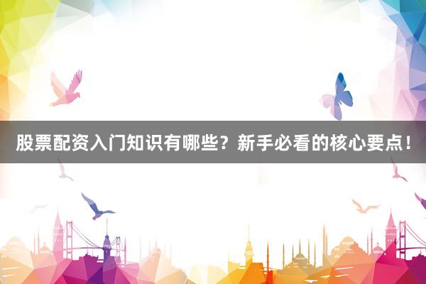 股票配资入门知识有哪些？新手必看的核心要点！