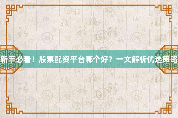 新手必看！股票配资平台哪个好？一文解析优选策略