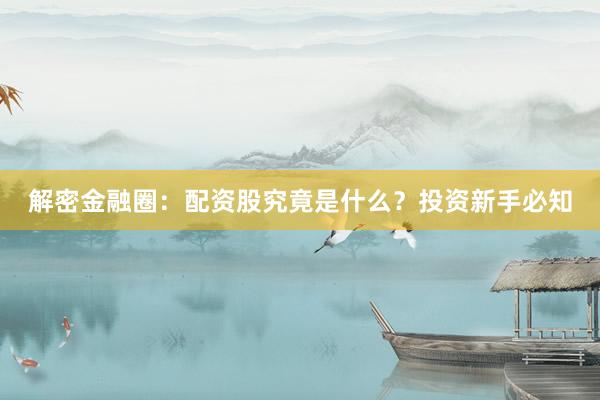 解密金融圈：配资股究竟是什么？投资新手必知