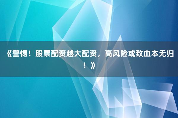 《警惕！股票配资越大配资，高风险或致血本无归！》
