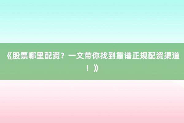 《股票哪里配资？一文带你找到靠谱正规配资渠道！》