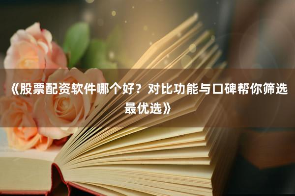 《股票配资软件哪个好？对比功能与口碑帮你筛选最优选》