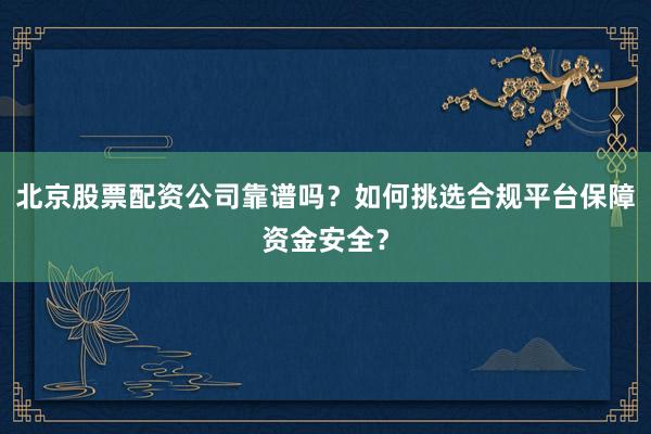 北京股票配资公司靠谱吗？如何挑选合规平台保障资金安全？