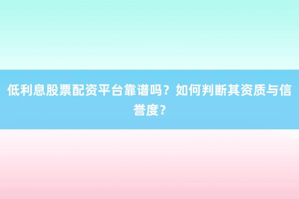 低利息股票配资平台靠谱吗？如何判断其资质与信誉度？
