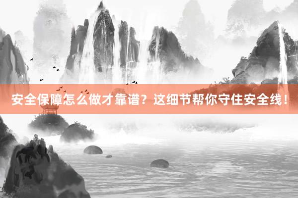 安全保障怎么做才靠谱？这细节帮你守住安全线！