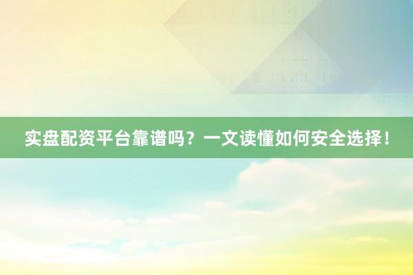 实盘配资平台靠谱吗？一文读懂如何安全选择！