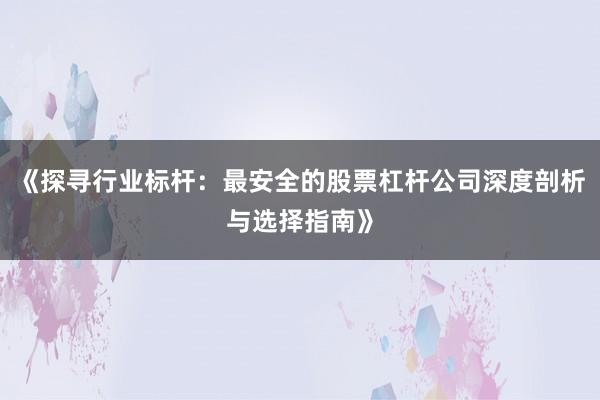《探寻行业标杆：最安全的股票杠杆公司深度剖析与选择指南》
