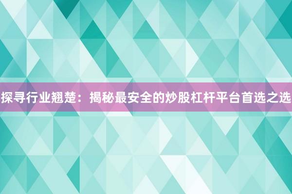 探寻行业翘楚：揭秘最安全的炒股杠杆平台首选之选