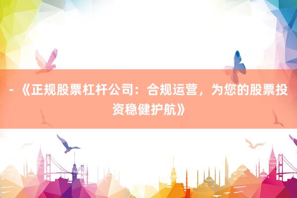 - 《正规股票杠杆公司：合规运营，为您的股票投资稳健护航》