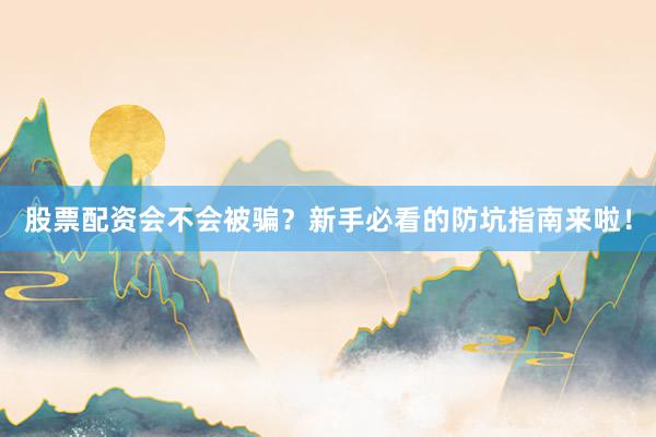 股票配资会不会被骗？新手必看的防坑指南来啦！