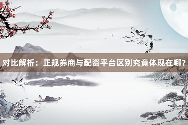 对比解析：正规券商与配资平台区别究竟体现在哪？