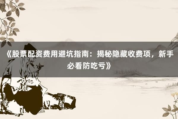 《股票配资费用避坑指南：揭秘隐藏收费项，新手必看防吃亏》