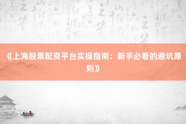 《上海股票配资平台实操指南：新手必看的避坑原则》
