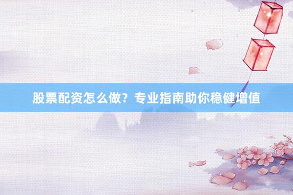 股票配资怎么做？专业指南助你稳健增值
