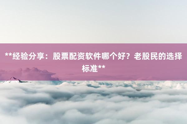 **经验分享：股票配资软件哪个好？老股民的选择标准**
