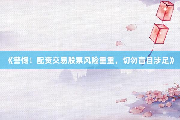 《警惕！配资交易股票风险重重，切勿盲目涉足》