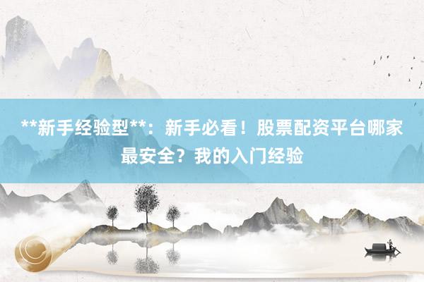 **新手经验型**：新手必看！股票配资平台哪家最安全？我的入门经验