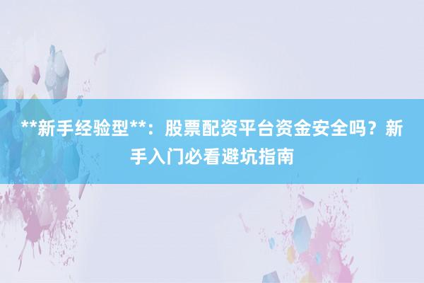 **新手经验型**：股票配资平台资金安全吗？新手入门必看避坑指南