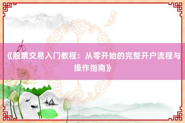 《股票交易入门教程：从零开始的完整开户流程与操作指南》