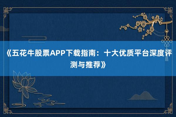 《五花牛股票APP下载指南：十大优质平台深度评测与推荐》