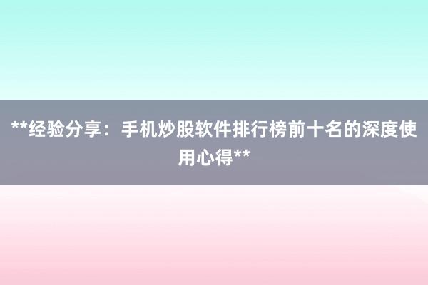 **经验分享：手机炒股软件排行榜前十名的深度使用心得**