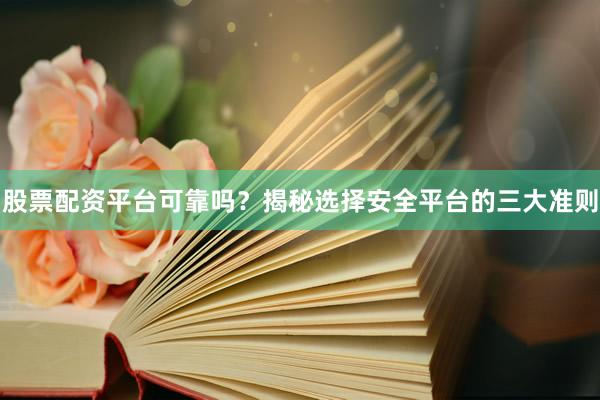 股票配资平台可靠吗？揭秘选择安全平台的三大准则