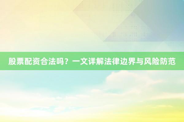 股票配资合法吗？一文详解法律边界与风险防范