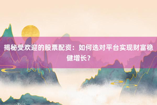 揭秘受欢迎的股票配资：如何选对平台实现财富稳健增长？