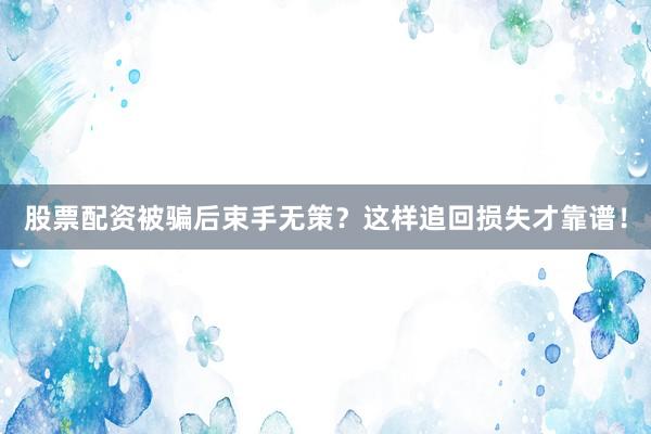 股票配资被骗后束手无策？这样追回损失才靠谱！