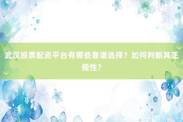 武汉股票配资平台有哪些靠谱选择？如何判断其正规性？
