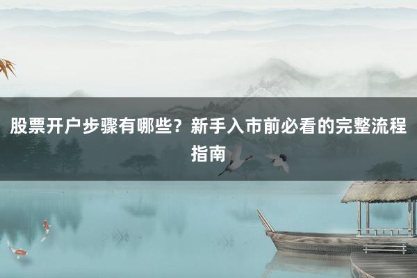 股票开户步骤有哪些？新手入市前必看的完整流程指南