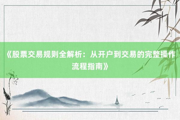 《股票交易规则全解析：从开户到交易的完整操作流程指南》