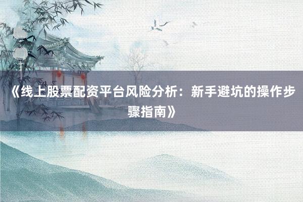《线上股票配资平台风险分析：新手避坑的操作步骤指南》