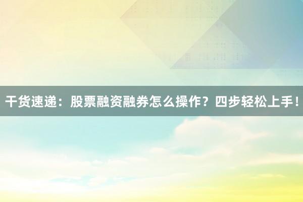 干货速递：股票融资融券怎么操作？四步轻松上手！